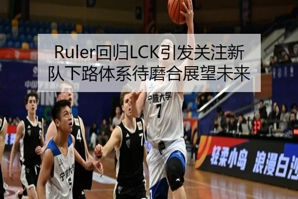 Ruler回归LCK引发关注新队下路体系待磨合展望未来