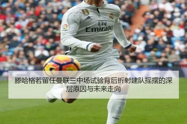 滕哈格若留任曼联三中场试验背后折射建队摇摆的深层原因与未来走向