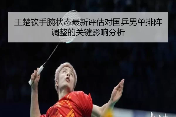 王楚钦手腕状态最新评估对国乒男单排阵调整的关键影响分析