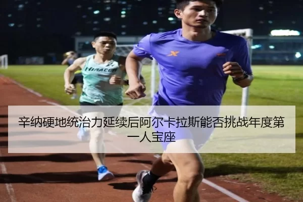 辛纳硬地统治力延续后阿尔卡拉斯能否挑战年度第一人宝座